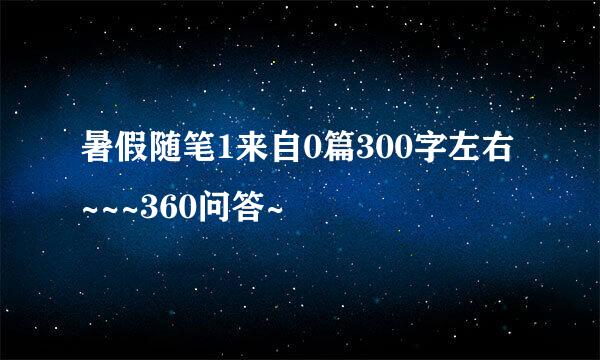 暑假随笔1来自0篇300字左右~~~360问答~