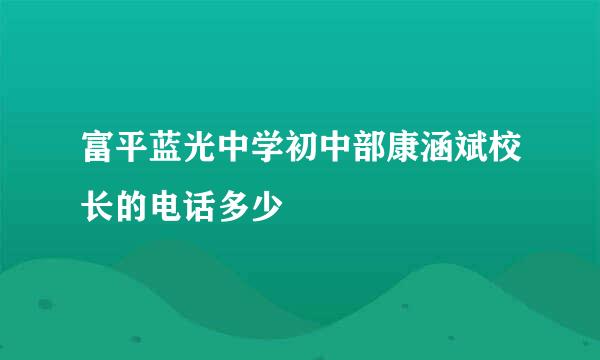 富平蓝光中学初中部康涵斌校长的电话多少