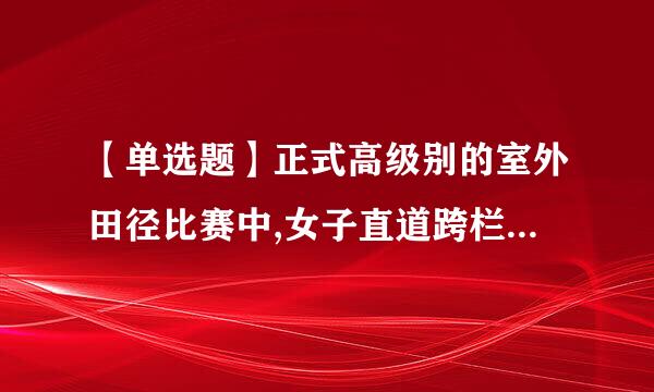 【单选题】正式高级别的室外田径比赛中,女子直道跨栏项目是()。