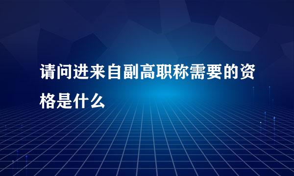 请问进来自副高职称需要的资格是什么