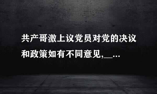 共产哥激上议党员对党的决议和政策如有不同意见,__ ,并且可以把自己的意见向党的上级组来自织直至中央提出。(    )