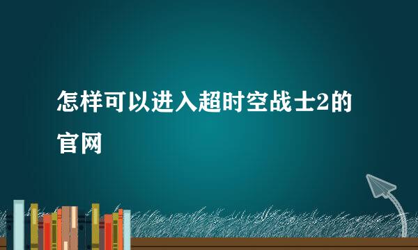 怎样可以进入超时空战士2的官网