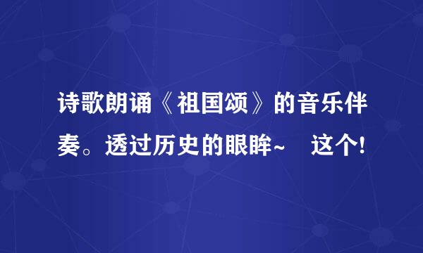 诗歌朗诵《祖国颂》的音乐伴奏。透过历史的眼眸~ 这个!