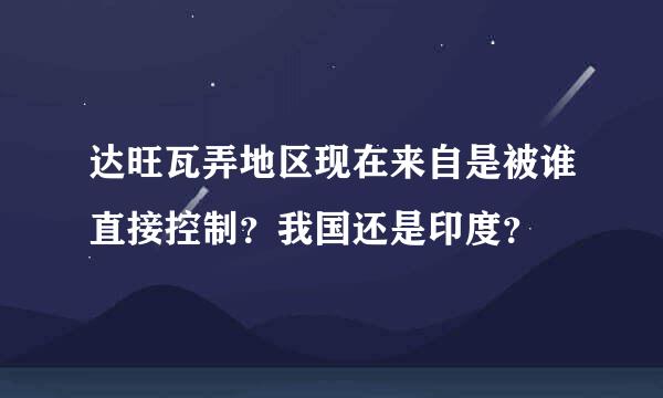 达旺瓦弄地区现在来自是被谁直接控制？我国还是印度？