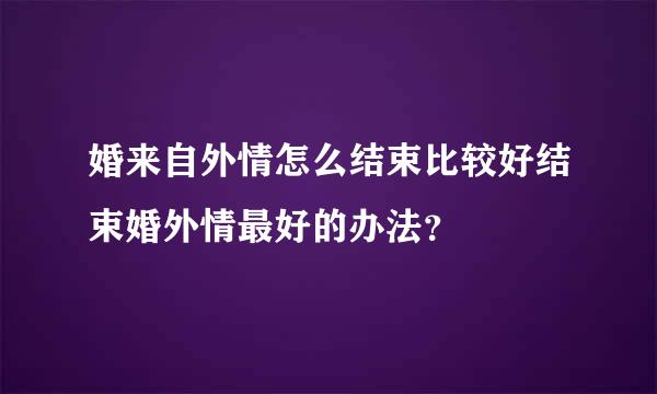 婚来自外情怎么结束比较好结束婚外情最好的办法？