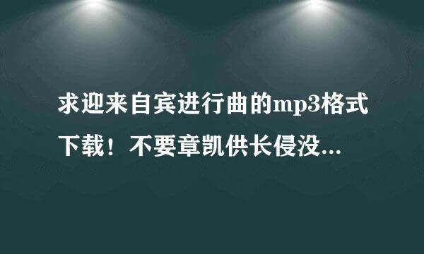 求迎来自宾进行曲的mp3格式下载！不要章凯供长侵没说什么百度里的，里面只有MID手机格式。