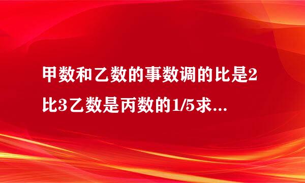 甲数和乙数的事数调的比是2比3乙数是丙数的1/5求甲乙丙三数的比值