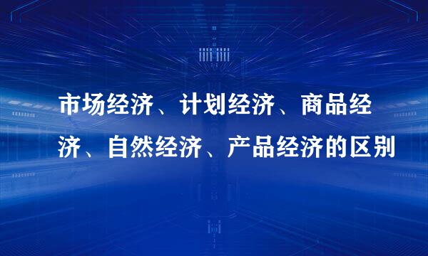 市场经济、计划经济、商品经济、自然经济、产品经济的区别