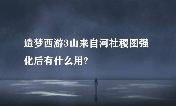 造梦西游3山来自河社稷图强化后有什么用?