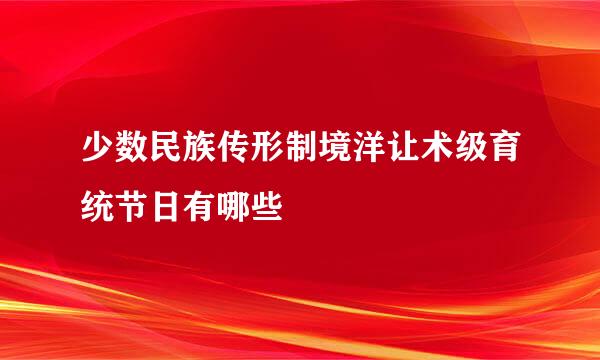 少数民族传形制境洋让术级育统节日有哪些