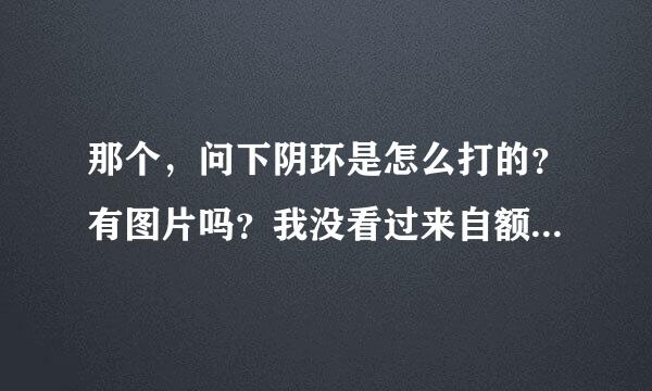 那个，问下阴环是怎么打的？有图片吗？我没看过来自额。谁有啊？