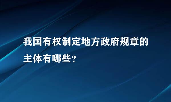 我国有权制定地方政府规章的主体有哪些？