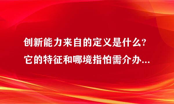 创新能力来自的定义是什么?它的特征和哪境指怕需介办底仍笔作用是什么?