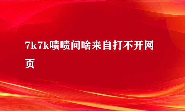 7k7k啧啧问啥来自打不开网页