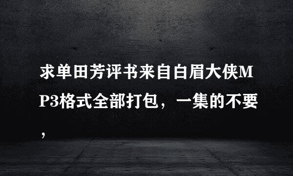 求单田芳评书来自白眉大侠MP3格式全部打包，一集的不要，