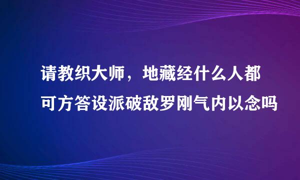 请教织大师，地藏经什么人都可方答设派破敌罗刚气内以念吗