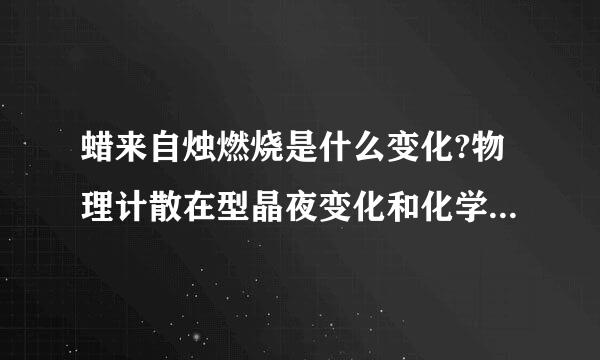 蜡来自烛燃烧是什么变化?物理计散在型晶夜变化和化学变化哪个更准确?