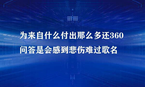 为来自什么付出那么多还360问答是会感到悲伤难过歌名