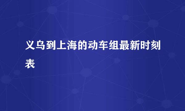 义乌到上海的动车组最新时刻表