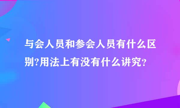 与会人员和参会人员有什么区别?用法上有没有什么讲究？