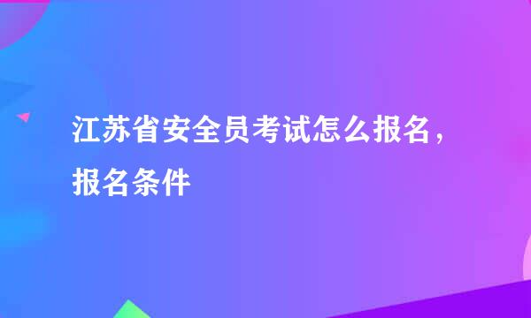 江苏省安全员考试怎么报名，报名条件