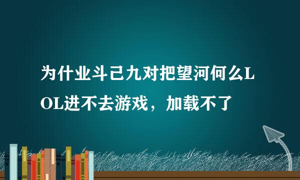 为什业斗己九对把望河何么LOL进不去游戏，加载不了