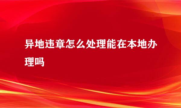 异地违章怎么处理能在本地办理吗