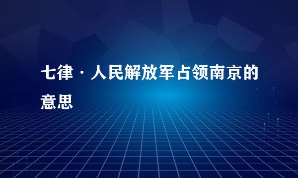 七律·人民解放军占领南京的意思