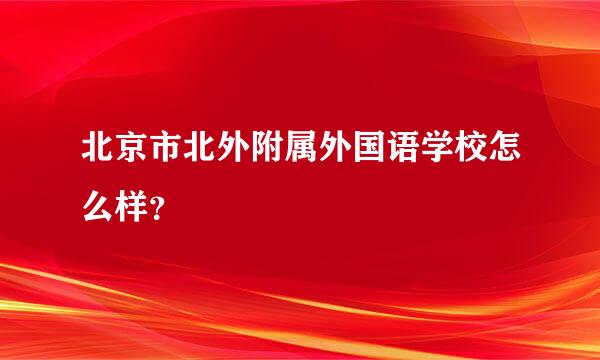 北京市北外附属外国语学校怎么样？