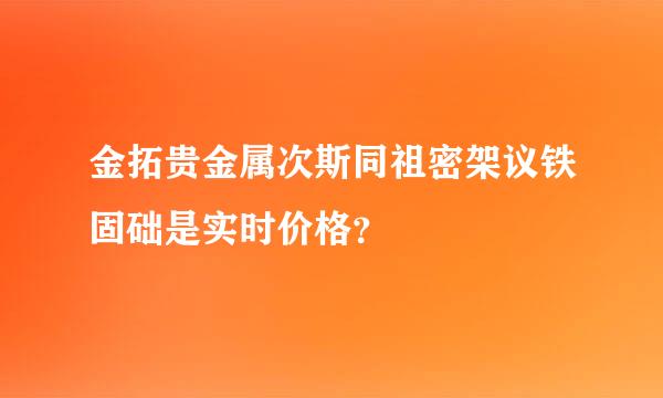 金拓贵金属次斯同祖密架议铁固础是实时价格？