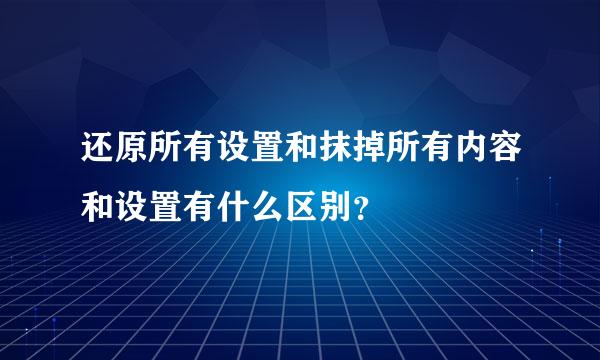 还原所有设置和抹掉所有内容和设置有什么区别？