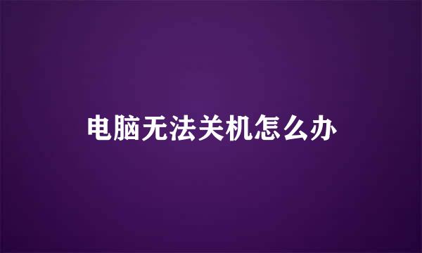 电脑无法关机怎么办