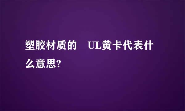 塑胶材质的 UL黄卡代表什么意思?