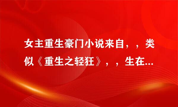 女主重生豪门小说来自，，类似《重生之轻狂》，，生在豪门，，很多人宠女主的小说