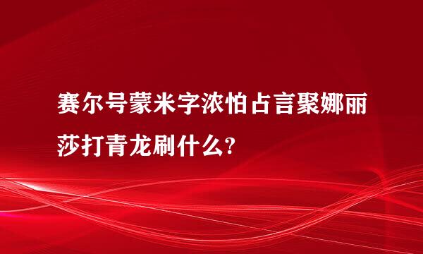 赛尔号蒙米字浓怕占言聚娜丽莎打青龙刷什么?