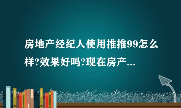 房地产经纪人使用推推99怎么样?效果好吗?现在房产经纪人使用这个网站的人多吗?实用吗?