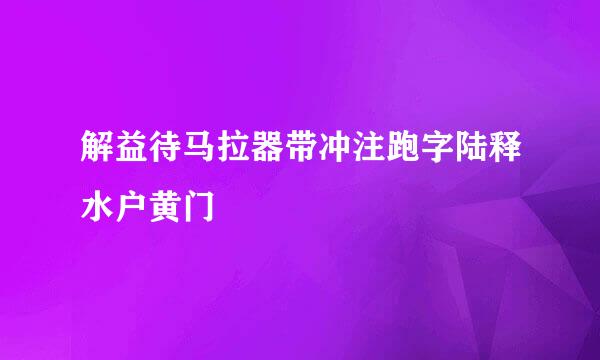 解益待马拉器带冲注跑字陆释水户黄门