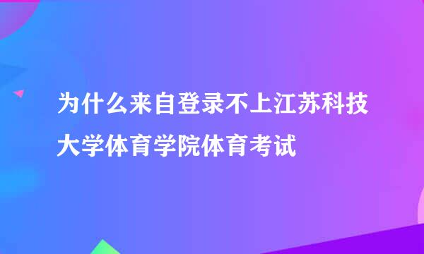 为什么来自登录不上江苏科技大学体育学院体育考试