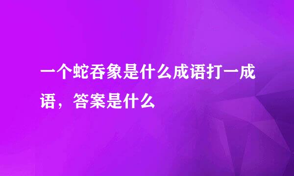 一个蛇吞象是什么成语打一成语，答案是什么