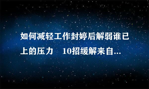 如何减轻工作封婷后解弱谁已上的压力 10招缓解来自心理压力