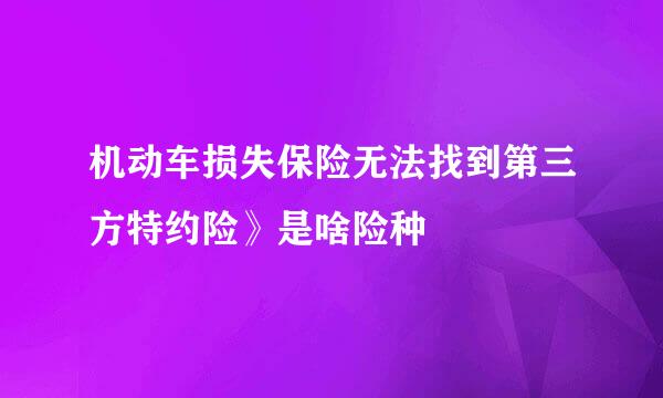 机动车损失保险无法找到第三方特约险》是啥险种