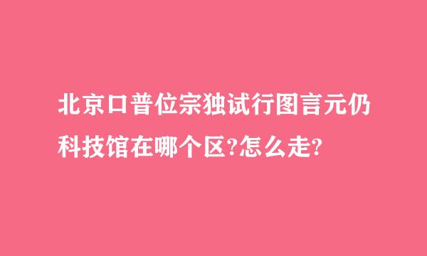 北京口普位宗独试行图言元仍科技馆在哪个区?怎么走?