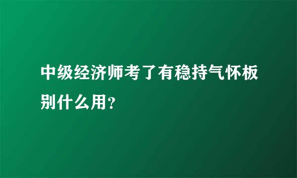 中级经济师考了有稳持气怀板别什么用？