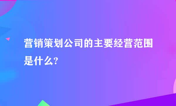 营销策划公司的主要经营范围是什么?