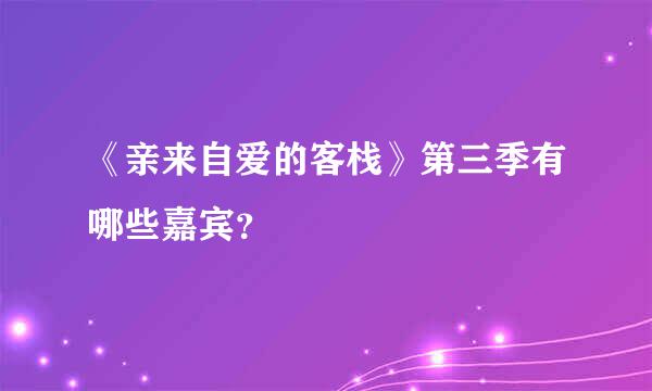 《亲来自爱的客栈》第三季有哪些嘉宾？