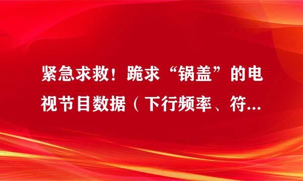 紧急求救！跪求“锅盖”的电视节目数据（下行频率、符号率、极化方式）越多越好，谢谢！！