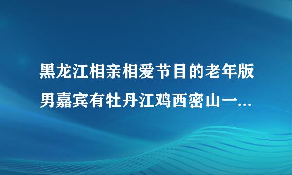 黑龙江相亲相爱节目的老年版男嘉宾有牡丹江鸡西密山一带的吗想了解一下