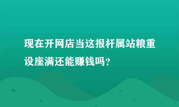 现在开网店当这报杆属站粮重设座满还能赚钱吗？