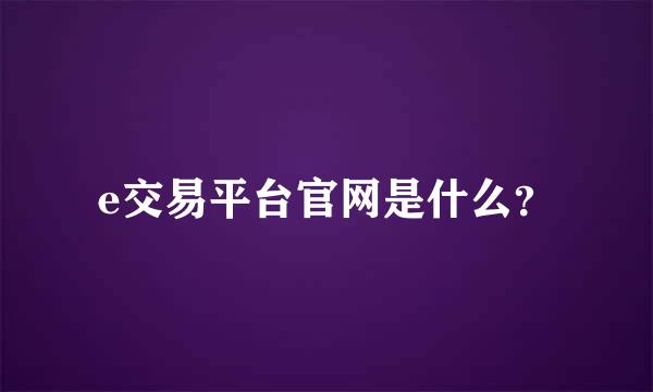 e交易平台官网是什么？