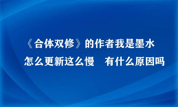 《合体双修》的作者我是墨水怎么更新这么慢 有什么原因吗